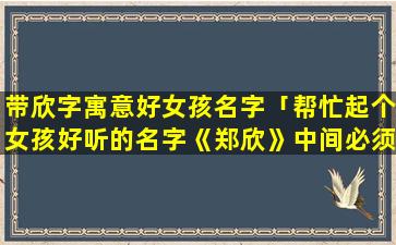 带欣字寓意好女孩名字「帮忙起个女孩好听的名字《郑欣》中间必须是{欣} 字，谢谢大家」